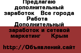 Предлагаю дополнительный заработок - Все города Работа » Дополнительный заработок и сетевой маркетинг   . Крым